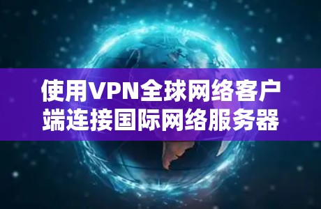 使用VPN全球网络客户端连接国际网络服务器的步骤如下 使用VPN全球网络客户端连接国际网络服务器的步骤如下