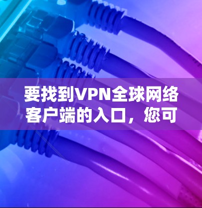 要找到VPN全球网络客户端的入口,您可以按照以下步骤操作 要找到VPN全球网络客户端的入口,您可以按照以下步骤操作