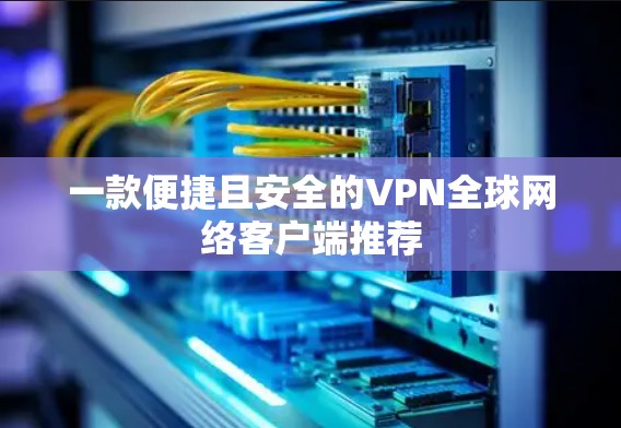 一款便捷且安全的VPN全球网络客户端推荐