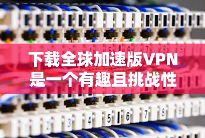下载全球加速版VPN是一个有趣且挑战性的任务,但通过努力学习和实践,可以逐步掌握其基本功能和使用技巧。以下是一些步骤指南,帮助你下载并使用这些加速版VPN 下载全球加速版VPN是一个有趣且挑战性的任务,但通过努力学习和实践,可以逐步掌握其基本功能和使用技巧。以下是一些步骤指南,帮助你下载并使用这些加速版VPN