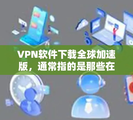 VPN软件下载全球加速版,通常指的是那些在下载时能够快速连接国际互联网的软件。以下是一些推荐的全球加速版VPN软件,供您参考 VPN软件下载全球加速版,通常指的是那些在下载时能够快速连接国际互联网的软件。以下是一些推荐的全球加速版VPN软件,供您参考