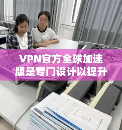 VPN官方全球加速版是专门设计以提升速度和安全性为目标的VPN服务。以下是一些关键点和考虑因素