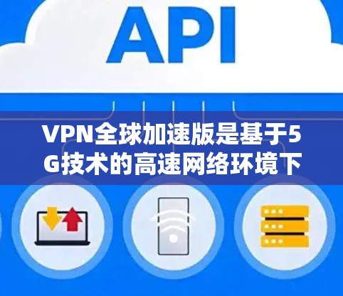 VPN全球加速版是基于5G技术的高速网络环境下的VPN服务，其最新发展主要涉及以下几个方面