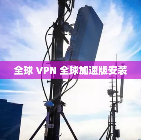 全球 VPN 全球加速版安装 全球 VPN 全球加速版安装