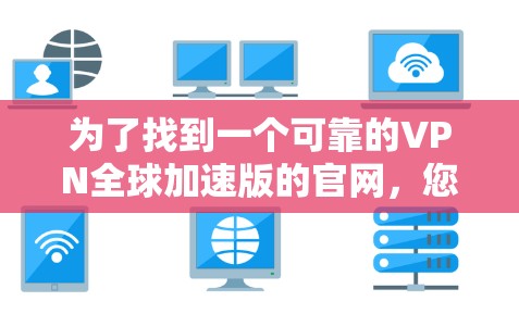 为了找到一个可靠的VPN全球加速版的官网,您可以按照以下步骤进行 为了找到一个可靠的VPN全球加速版的官网,您可以按照以下步骤进行