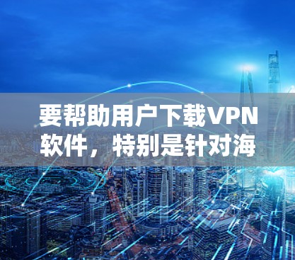 要帮助用户下载VPN软件,特别是针对海外版的,可以按照以下步骤进行 要帮助用户下载VPN软件,特别是针对海外版的,可以按照以下步骤进行