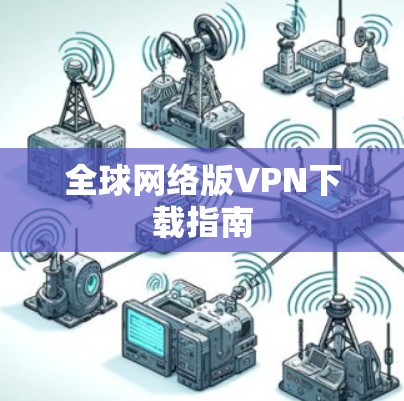 全球网络版VPN下载指南 全球网络版VPN下载指南