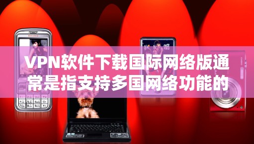 VPN软件下载国际网络版通常是指支持多国网络功能的VPN应用。这些软件不仅可以在本国网络上使用,还可以连接国际网络。以下是一些常见的国际网络VPN软件及其下载步骤 VPN软件下载国际网络版通常是指支持多国网络功能的VPN应用。这些软件不仅可以在本国网络上使用,还可以连接国际网络。以下是一些常见的国际网络VPN软件及其下载步骤