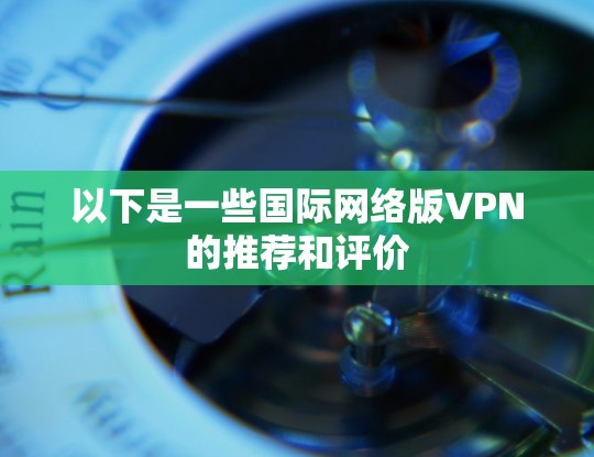 以下是一些国际网络版VPN的推荐和评价