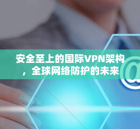 安全至上的国际VPN架构,全球网络防护的未来 安全至上的国际VPN架构,全球网络防护的未来