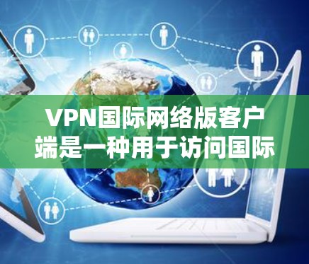 VPN国际网络版客户端是一种用于访问国际互联网的网络服务工具。这些客户端通常支持多语言、本地化界面以及多种加密协议,满足不同用户的需求。以下是几个推荐的VPN国际网络版客户端