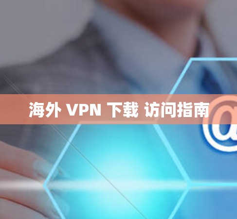 海外 VPN 下载 访问指南 海外 VPN 下载 访问指南