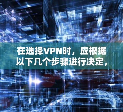 在选择VPN时，应根据以下几个步骤进行决定，以确保最佳的用户体验