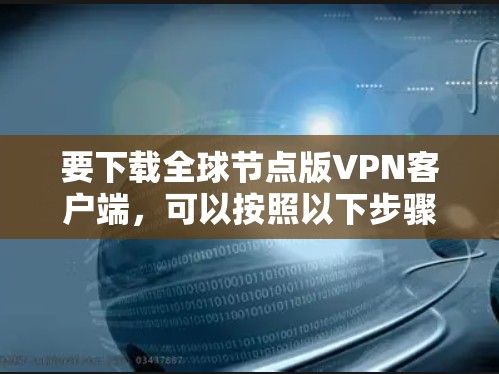 要下载全球节点版VPN客户端,可以按照以下步骤进行 要下载全球节点版VPN客户端,可以按照以下步骤进行