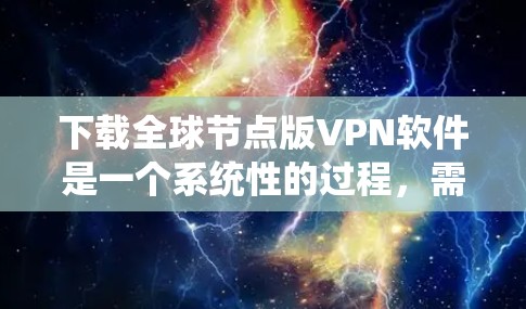 下载全球节点版VPN软件是一个系统性的过程，需要考虑多个因素。以下是一步步的指南