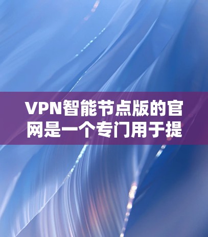 VPN智能节点版的官网是一个专门用于提供VPN设备版本信息的网站。以下是对该问题的分步说明 VPN智能节点版的官网是一个专门用于提供VPN设备版本信息的网站。以下是对该问题的分步说明