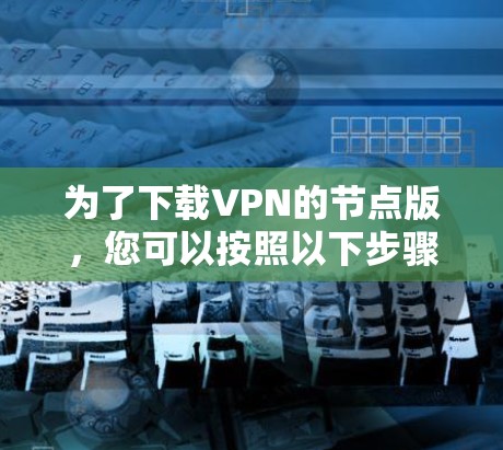 为了下载VPN的节点版，您可以按照以下步骤操作