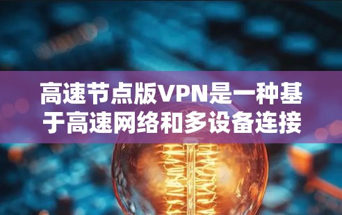 高速节点版VPN是一种基于高速网络和多设备连接的技术，旨在提供高性能、高安全性、灵活和易用的网络服务。以下是该技术的主要特点和优势