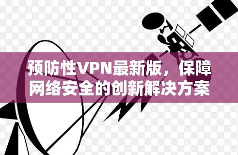 预防性VPN最新版，保障网络安全的创新解决方案