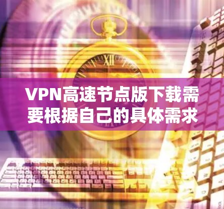 VPN高速节点版下载需要根据自己的具体需求来选择适合的软件和配置。以下是一些常见的VPN软件推荐，供您参考