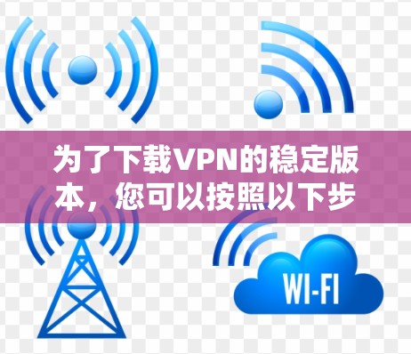 为了下载VPN的稳定版本，您可以按照以下步骤操作