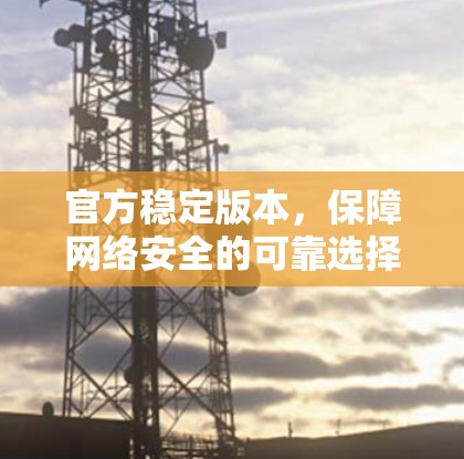官方稳定版本,保障网络安全的可靠选择 官方稳定版本,保障网络安全的可靠选择