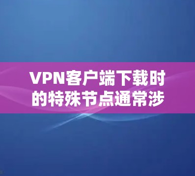 VPN客户端下载时的特殊节点通常涉及到下载页面、第三方网站或恶意软件。以下是选择安全下载节点的建议