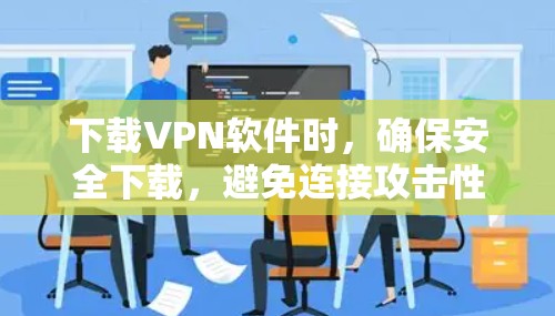 下载VPN软件时,确保安全下载,避免连接攻击性网站。以下是一些步骤和建议 下载VPN软件时,确保安全下载,避免连接攻击性网站。以下是一些步骤和建议