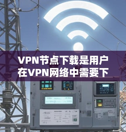 VPN节点下载是用户在VPN网络中需要下载特定资源或工具时的一种常见需求。以下是针对用户可能遇到的问题和解决方案的指南