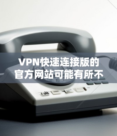 VPN快速连接版的官方网站可能有所不同，具体取决于您指的是哪种类型的VPN服务。以下是一些常见的VPN平台及其官方网站