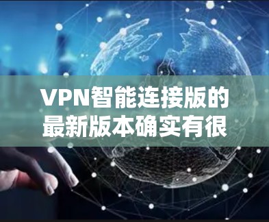 VPN智能连接版的最新版本确实有很多更新,涵盖了多种功能和软件。以下是一些最新的版本及其特点 VPN智能连接版的最新版本确实有很多更新,涵盖了多种功能和软件。以下是一些最新的版本及其特点