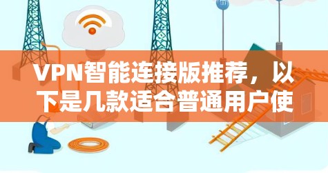 VPN智能连接版推荐,以下是几款适合普通用户使用的VPN软件,它们在功能和价格上有不同的特点 VPN智能连接版推荐,以下是几款适合普通用户使用的VPN软件,它们在功能和价格上有不同的特点