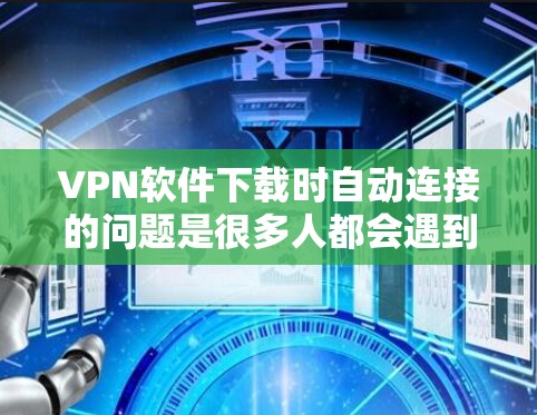 VPN软件下载时自动连接的问题是很多人都会遇到的常见问题。以下是解决这一问题的建议