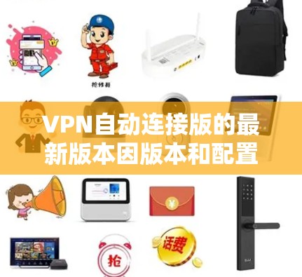 VPN自动连接版的最新版本因版本和配置而异,但以下是一些最常使用的自动连接版本及其特点 VPN自动连接版的最新版本因版本和配置而异,但以下是一些最常使用的自动连接版本及其特点