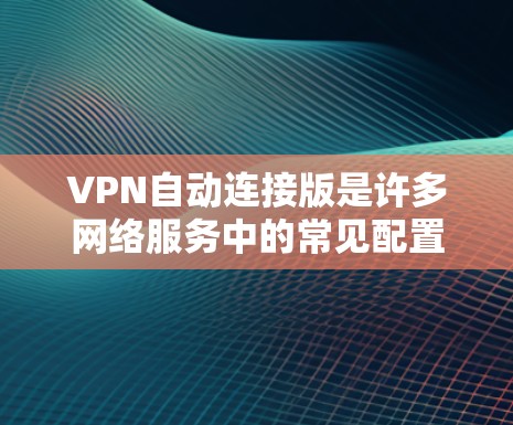 VPN自动连接版是许多网络服务中的常见配置，您可以在使用时自动连接到目标服务器。以下是一些推荐的自动连接VPN软件和使用步骤