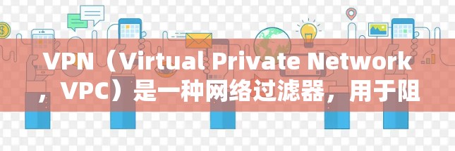 VPN（Virtual Private Network，VPC）是一种网络过滤器，用于阻止不相关网站的访问，帮助用户更好地控制网络，避免不相关网站的干扰。以下是关于VPN的详细分析和建议
