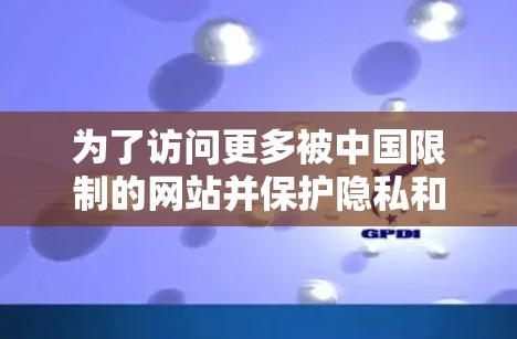 为了访问更多被中国限制的网站并保护隐私和信息安全，下载VPN软件是一个有效的方法。以下是详细的步骤和建议，帮助你更好地使用VPN软件
