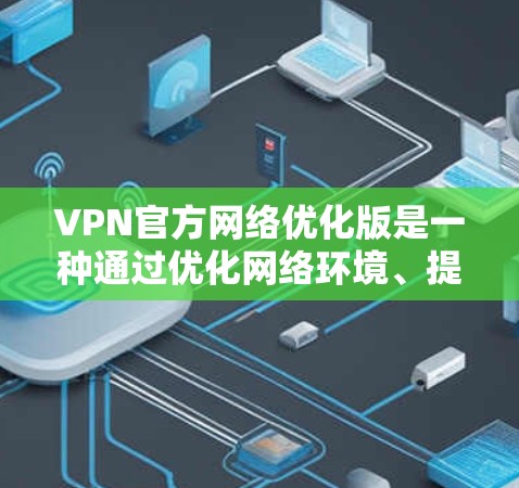 VPN官方网络优化版是一种通过优化网络环境、提升连接速度和稳定性来增强用户体验的VPN服务。以下是对该服务的详细分析和建议
