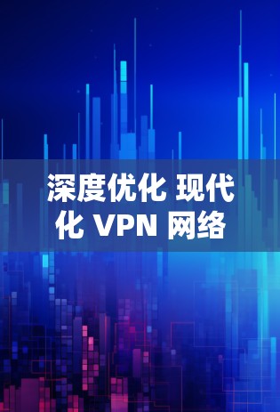 深度优化 现代化 VPN 网络,守护数字安全的未来 深度优化 现代化 VPN 网络,守护数字安全的未来