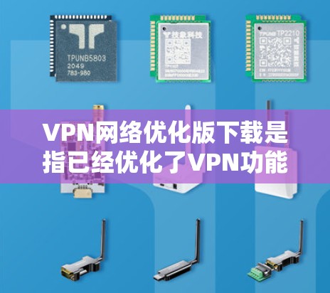 VPN网络优化版下载是指已经优化了VPN功能的软件，能够在更快速、更安全的方式下提供网络服务。以下是关于VPN网络优化版下载的一些信息和建议