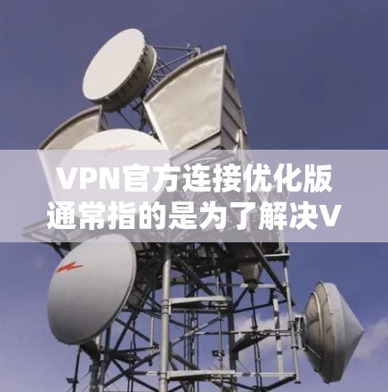 VPN官方连接优化版通常指的是为了解决VPN连接不顺畅、速度慢、安全性的不足而进行的优化和调整。以下是一些常见的优化方法和步骤,帮助您更好地优化VPN连接 VPN官方连接优化版通常指的是为了解决VPN连接不顺畅、速度慢、安全性的不足而进行的优化和调整。以下是一些常见的优化方法和步骤,帮助您更好地优化VPN连接