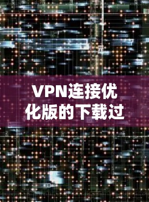 VPN连接优化版的下载过程可以按照以下步骤进行 VPN连接优化版的下载过程可以按照以下步骤进行