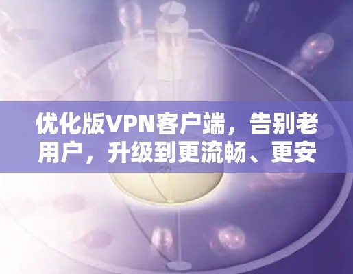 优化版VPN客户端,告别老用户,升级到更流畅、更安全的体验 优化版VPN客户端,告别老用户,升级到更流畅、更安全的体验
