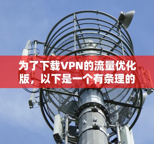 为了下载VPN的流量优化版,以下是一个有条理的步骤指南 为了下载VPN的流量优化版,以下是一个有条理的步骤指南