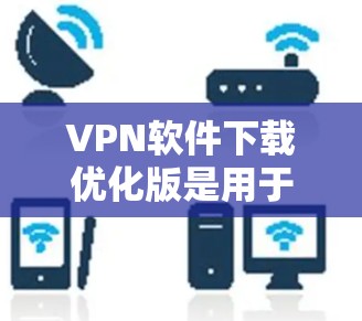 VPN软件下载优化版是用于在下载过程中自动调整流量分配的VPN连接工具。以下是选择和使用VPN软件优化版的步骤指南