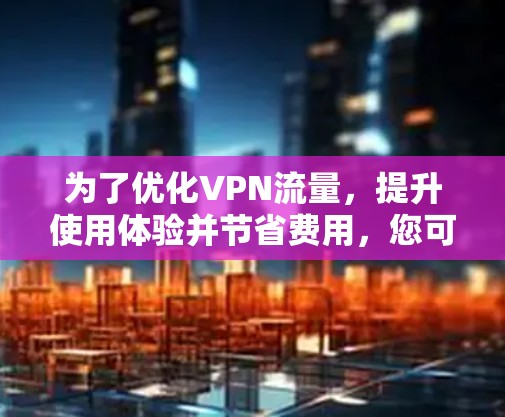为了优化VPN流量，提升使用体验并节省费用，您可以按照以下步骤逐步操作