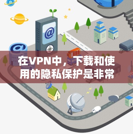 在VPN中，下载和使用的隐私保护是非常重要的。以下是详细的步骤，帮助你轻松下载VPN，同时保护自己的隐私