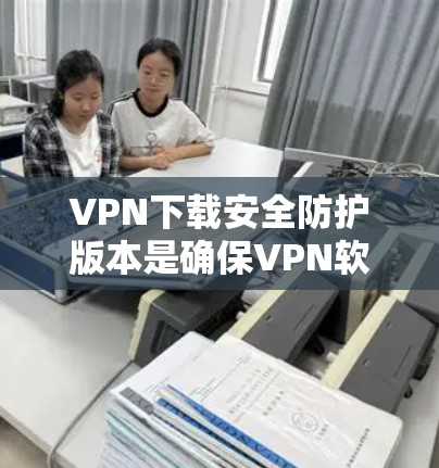 VPN下载安全防护版本是确保VPN软件安全运行的重要步骤。以下是一些常见的方法和步骤，帮助您保护自己在VPN下载过程中的安全