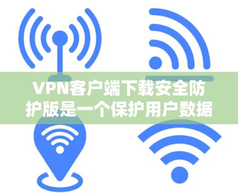 VPN客户端下载安全防护版是一个保护用户数据和安全的关键步骤。以下是详细的步骤和建议，帮助您安全地下载和安装VPN客户端