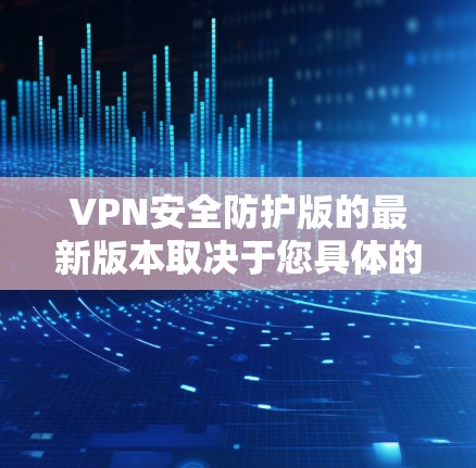 VPN安全防护版的最新版本取决于您具体的需求和使用场景。以下是一些近年来备受关注的VPN安全软件和工具,供您参考 VPN安全防护版的最新版本取决于您具体的需求和使用场景。以下是一些近年来备受关注的VPN安全软件和工具,供您参考